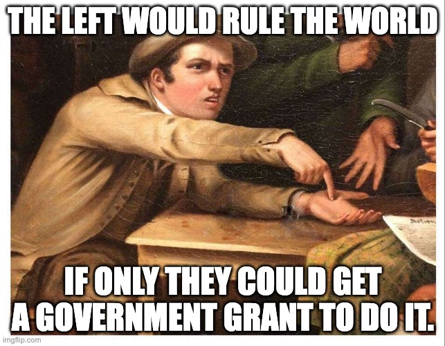 give me | THE LEFT WOULD RULE THE WORLD; IF ONLY THEY COULD GET A GOVERNMENT GRANT TO DO IT. | image tagged in give me | made w/ Imgflip meme maker