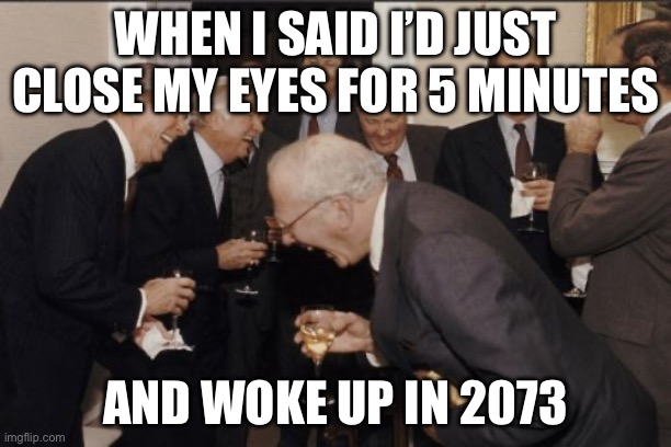 WHEN I SAID I’D JUST CLOSE MY EYES FOR 5 MINUTES; AND WOKE UP IN 2073 | WHEN I SAID I’D JUST CLOSE MY EYES FOR 5 MINUTES; AND WOKE UP IN 2073 | image tagged in memes,laughing men in suits,nap,too funny,wake up,the force awakens | made w/ Imgflip meme maker
