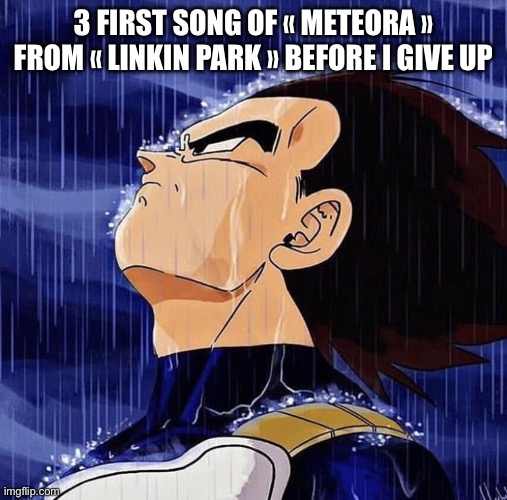 3 song before give up | 3 FIRST SONG OF « METEORA » FROM « LINKIN PARK » BEFORE I GIVE UP | image tagged in vegeta in the rain | made w/ Imgflip meme maker