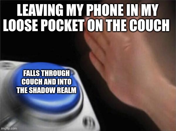 is thhis only me? | LEAVING MY PHONE IN MY LOOSE POCKET ON THE COUCH; FALLS THROUGH COUCH AND INTO THE SHADOW REALM | image tagged in memes,blank nut button | made w/ Imgflip meme maker