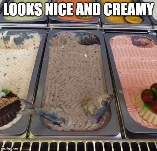 Fishy | LOOKS NICE AND CREAMY | image tagged in cursed image | made w/ Imgflip meme maker