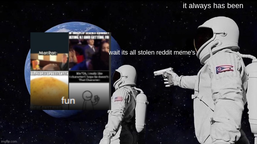like try to make your own people | it always has been; wait its all stolen reddit meme's | image tagged in memes,always has been,reddit,fun stream | made w/ Imgflip meme maker