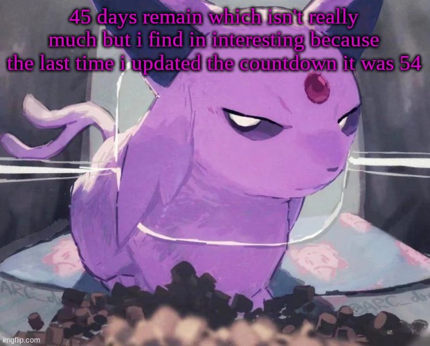 . | 45 days remain which isn't really much but i find in interesting because the last time i updated the countdown it was 54 | image tagged in espeon | made w/ Imgflip meme maker