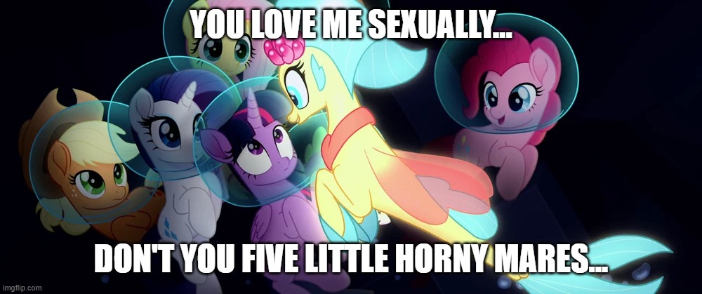 You Love Me Sexually... Don't You Five Little Horny Mares... | YOU LOVE ME SEXUALLY... DON'T YOU FIVE LITTLE HORNY MARES... | image tagged in mlp fim,mlp meme,my little pony,certified king classic,funny | made w/ Imgflip meme maker
