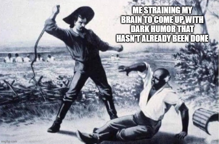 Fresh Dark Humor | ME STRAINING MY BRAIN TO COME UP WITH DARK HUMOR THAT HASN'T ALREADY BEEN DONE | image tagged in whip slave | made w/ Imgflip meme maker