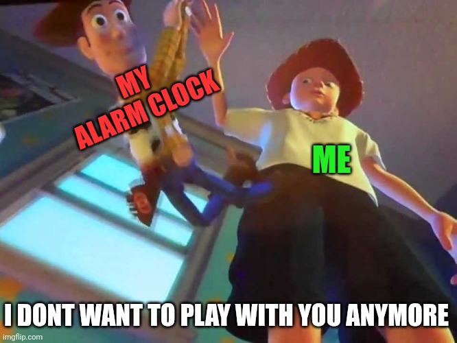 ANDY DROPPING WOODY | MY ALARM CLOCK ME I DONT WANT TO PLAY WITH YOU ANYMORE | image tagged in andy dropping woody | made w/ Imgflip meme maker