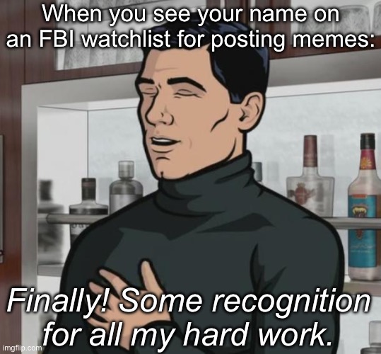 Finally, some recognition | When you see your name on an FBI watchlist for posting memes:; Finally! Some recognition for all my hard work. | image tagged in archer laughing,work,it ain't much but it's honest work,fbi,watch | made w/ Imgflip meme maker