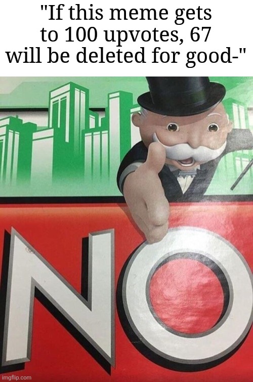 Yeah no | "If this meme gets to 100 upvotes, 67 will be deleted for good-" | image tagged in monopoly no,memes,funny,67 | made w/ Imgflip meme maker