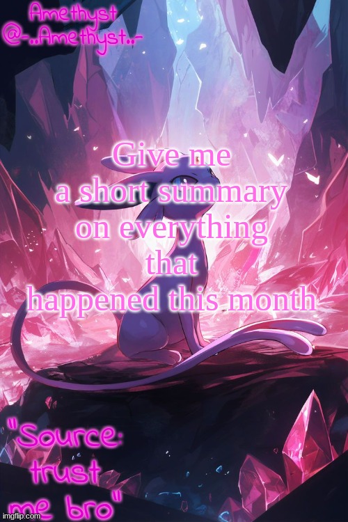 . | Give me a short summary on everything that happened this month | image tagged in amethyst's announcement temp v3 | made w/ Imgflip meme maker
