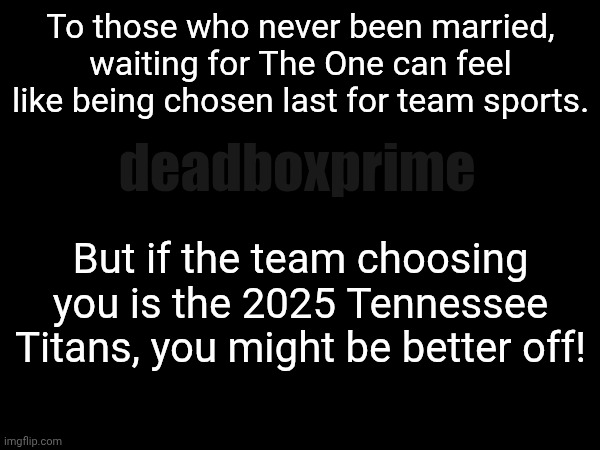 No hate, happens to every team | To those who never been married, waiting for The One can feel like being chosen last for team sports. deadboxprime; But if the team choosing you is the 2025 Tennessee Titans, you might be better off! | image tagged in titans,marriage | made w/ Imgflip meme maker