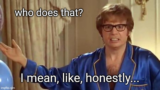 Austin Powers Honestly Meme | who does that? I mean, like, honestly... | image tagged in memes,austin powers honestly | made w/ Imgflip meme maker