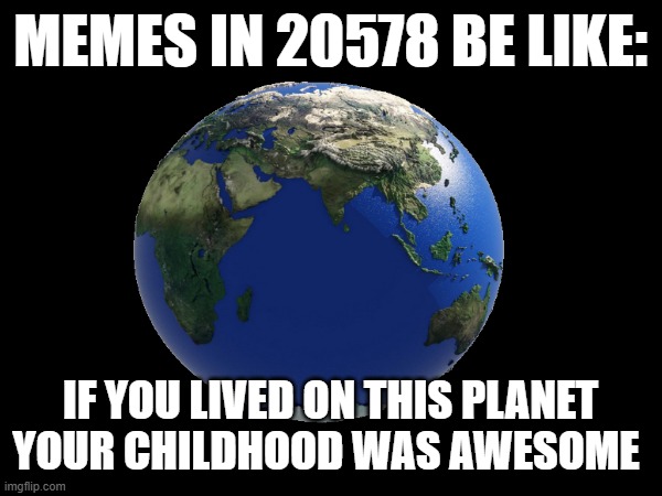 ahh, memories | MEMES IN 20578 BE LIKE:; IF YOU LIVED ON THIS PLANET YOUR CHILDHOOD WAS AWESOME | image tagged in memes,funny memes,meme,funny meme,funny,earth | made w/ Imgflip meme maker