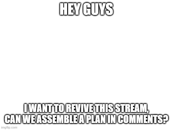 please? | HEY GUYS; I WANT TO REVIVE THIS STREAM, CAN WE ASSEMBLE A PLAN IN COMMENTS? | image tagged in funny memes | made w/ Imgflip meme maker