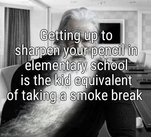 . | Getting up to sharpen your pencil in elementary school is the kid equivalent of taking a smoke break | image tagged in old gigachad | made w/ Imgflip meme maker