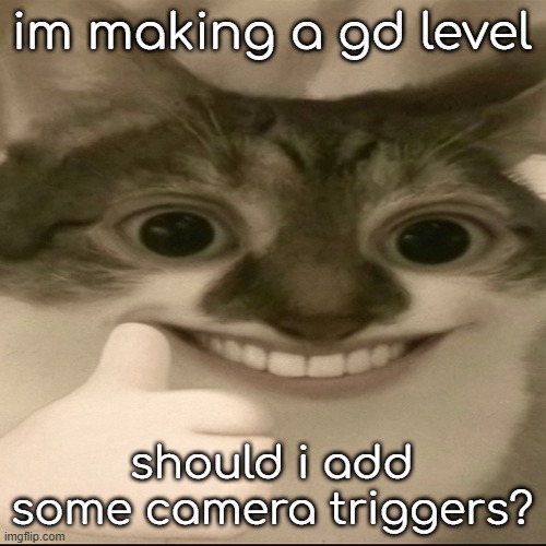 bombastic side eye cat v3 | im making a gd level; should i add some camera triggers? | image tagged in bombastic side eye cat v3 | made w/ Imgflip meme maker
