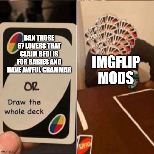 Why have they banned me, but not them? | BAN THOSE 67 LOVERS THAT CLAIM BFDI IS FOR BABIES AND HAVE AWFUL GRAMMAR; IMGFLIP MODS | image tagged in uno cards or draw the whole deck,mods ban this guy | made w/ Imgflip meme maker