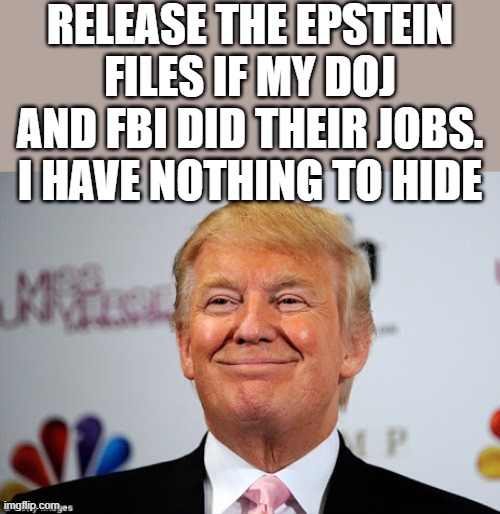 Nothing to see now Donald trump approves | RELEASE THE EPSTEIN FILES IF MY DOJ AND FBI DID THEIR JOBS. I HAVE NOTHING TO HIDE | image tagged in donald trump approves,conspiracy,trump laughing | made w/ Imgflip meme maker