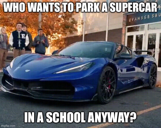 Who wants to park a supercar in a school anyway | WHO WANTS TO PARK A SUPERCAR; IN A SCHOOL ANYWAY? | image tagged in cars,school,high school | made w/ Imgflip meme maker