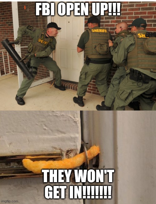 SWAT cheeto lock | FBI OPEN UP!!! THEY WON'T GET IN!!!!!!! | image tagged in swat cheeto lock | made w/ Imgflip meme maker
