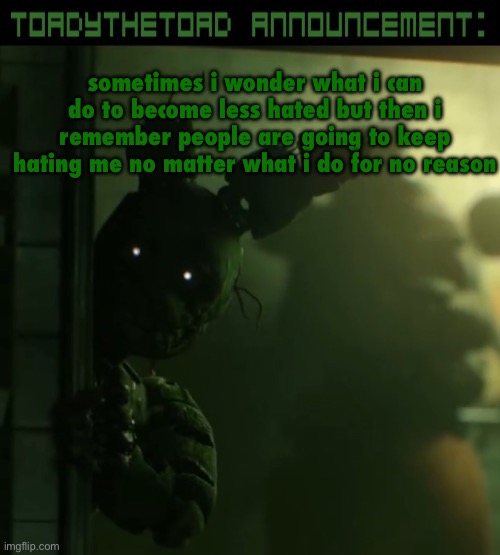 toady announcement template | sometimes i wonder what i can do to become less hated but then i remember people are going to keep hating me no matter what i do for no reason | image tagged in toady announcement template | made w/ Imgflip meme maker