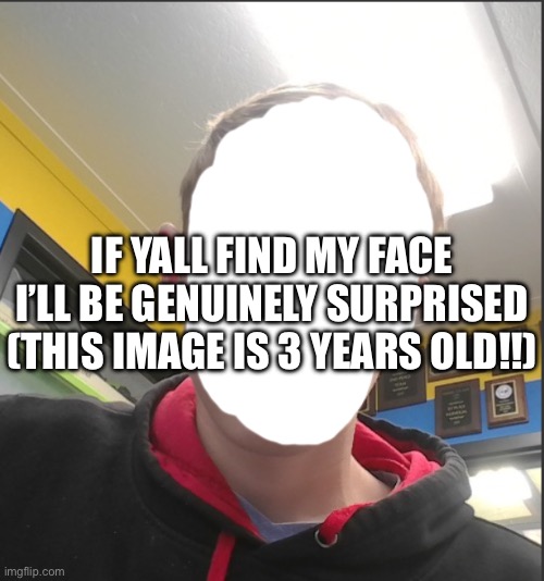 :3 | IF YALL FIND MY FACE I’LL BE GENUINELY SURPRISED (THIS IMAGE IS 3 YEARS OLD!!) | image tagged in give bax a new face | made w/ Imgflip meme maker