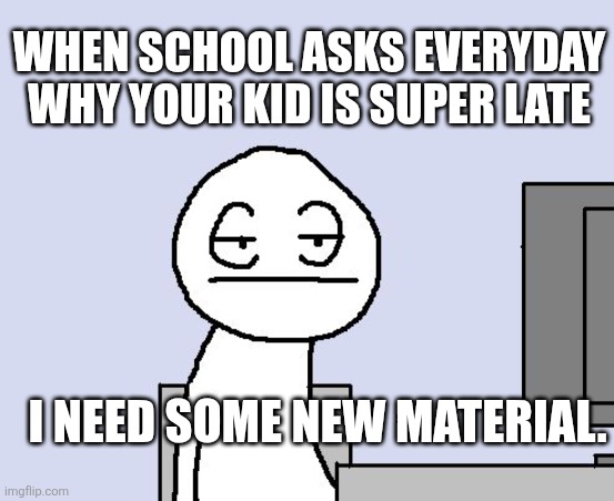 Bored of this crap | WHEN SCHOOL ASKS EVERYDAY WHY YOUR KID IS SUPER LATE; I NEED SOME NEW MATERIAL. | image tagged in bored of this crap | made w/ Imgflip meme maker