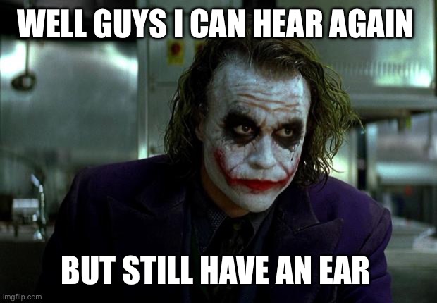joker | WELL GUYS I CAN HEAR AGAIN; BUT STILL HAVE AN EAR INFECTION | image tagged in joker | made w/ Imgflip meme maker