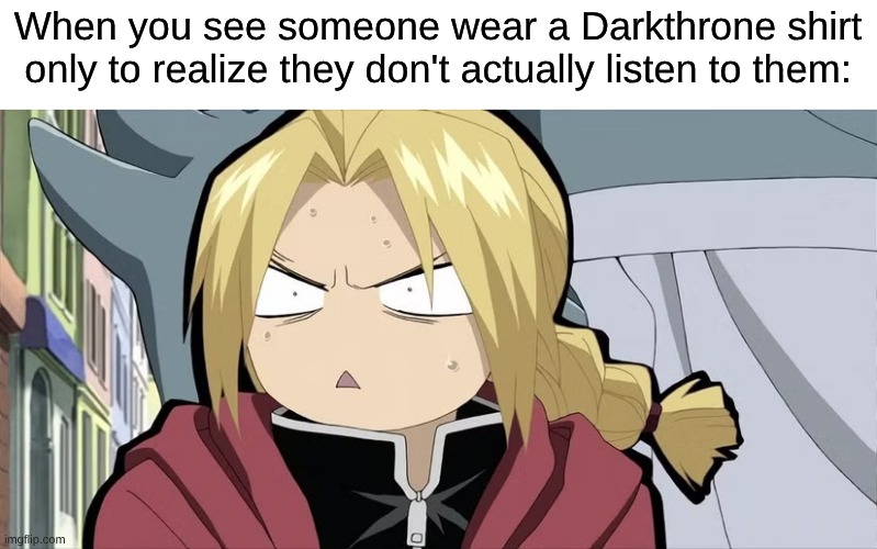 Black Metal Fans; The Original Edgy Kids | When you see someone wear a Darkthrone shirt only to realize they don't actually listen to them: | image tagged in memes,music,fullmetal alchemist,rock music,heavy metal,anime | made w/ Imgflip meme maker