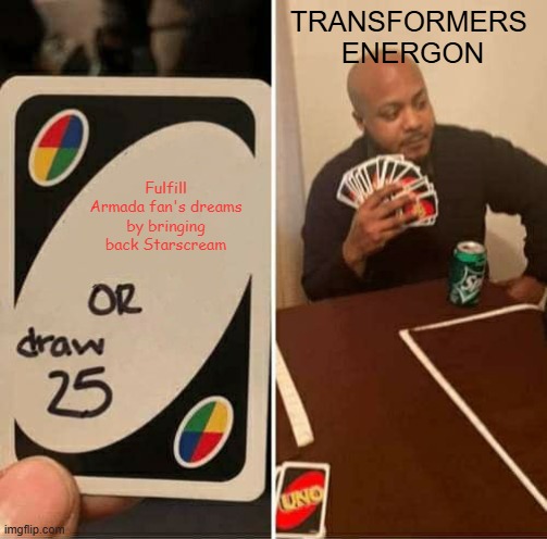 i like Energon but i mean come on who wrote that plot | TRANSFORMERS 
ENERGON; Fulfill Armada fan's dreams by bringing back Starscream | image tagged in memes,uno draw 25 cards | made w/ Imgflip meme maker