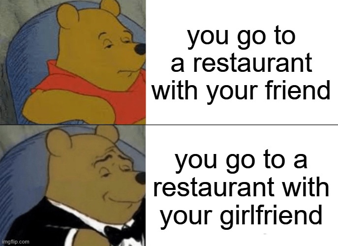 everyone that isnt single agrees with me | you go to a restaurant with your friend; you go to a restaurant with your girlfriend | image tagged in memes,tuxedo winnie the pooh | made w/ Imgflip meme maker