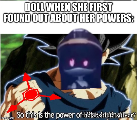 “Uh oh” -victim #1 | DOLL WHEN SHE FIRST FOUND OUT ABOUT HER POWERS:; the absolute solver? | image tagged in ultra instinct,murder drones | made w/ Imgflip meme maker