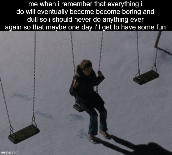 me when i remember that everything i do will eventually become become boring and dull so i should never do anything ever again so that maybe one day i'll get to have some fun | made w/ Imgflip meme maker
