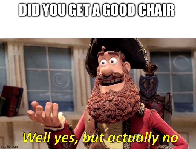 Which one is it | DID YOU GET A GOOD CHAIR | image tagged in well yes but actually no | made w/ Imgflip meme maker
