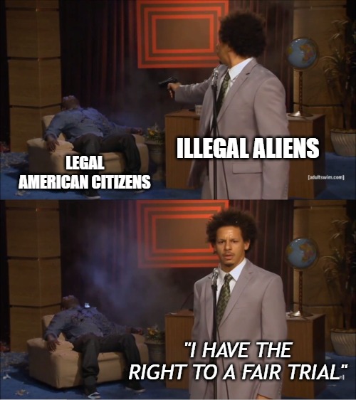 You have the right to be deported or sit and rot in prison. | ILLEGAL ALIENS; LEGAL AMERICAN CITIZENS; "I HAVE THE RIGHT TO A FAIR TRIAL" | image tagged in memes,who killed hannibal,illegal aliens,illegal invaders,criminals | made w/ Imgflip meme maker