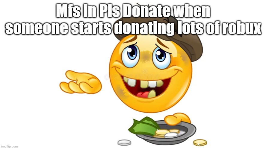 begging emoji | Mfs in Pls Donate when someone starts donating lots of robux | image tagged in begging emoji | made w/ Imgflip meme maker
