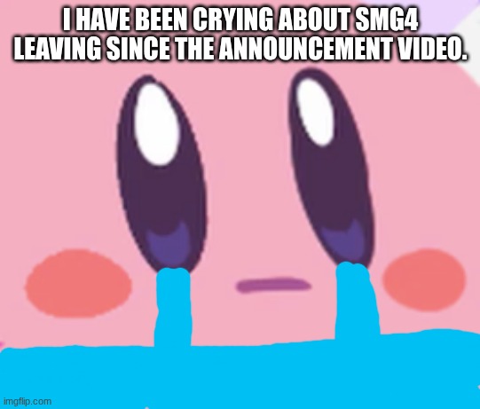 Blank Kirby Face | I HAVE BEEN CRYING ABOUT SMG4 LEAVING SINCE THE ANNOUNCEMENT VIDEO. | image tagged in blank kirby face | made w/ Imgflip meme maker