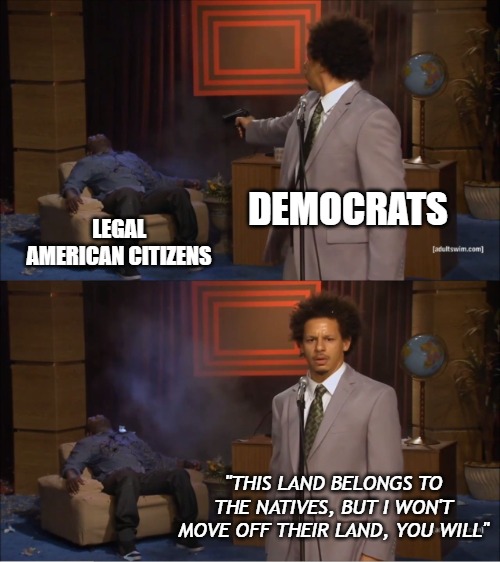 The Democrats won't put their words into action; they'll force you to do it. | DEMOCRATS; LEGAL AMERICAN CITIZENS; "THIS LAND BELONGS TO THE NATIVES, BUT I WON'T MOVE OFF THEIR LAND, YOU WILL" | image tagged in memes,who killed hannibal,democrats,virtue signalling,liars | made w/ Imgflip meme maker
