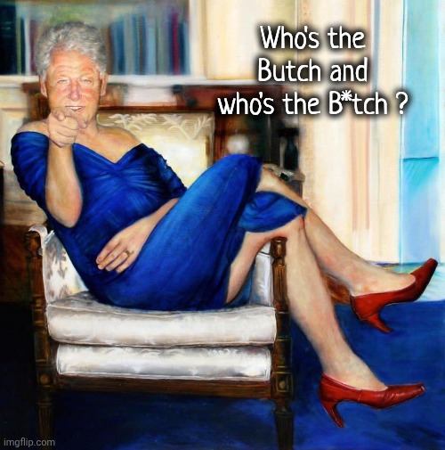 Bill Clinton in Blue Dress | Who's the Butch and who's the B*tch ? | image tagged in bill clinton in blue dress | made w/ Imgflip meme maker