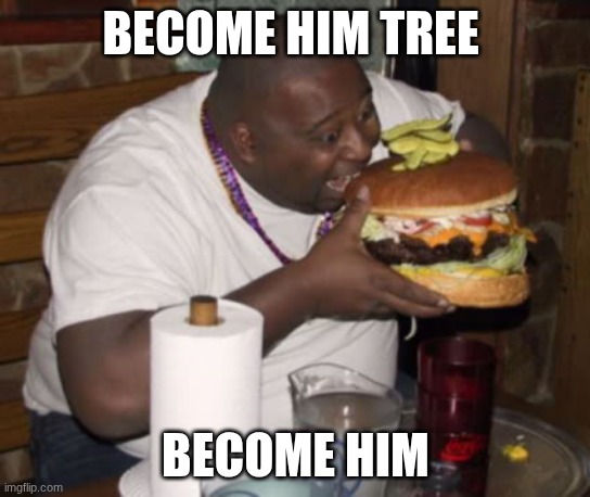 Fat guy eating burger | BECOME HIM TREE BECOME HIM | image tagged in fat guy eating burger | made w/ Imgflip meme maker