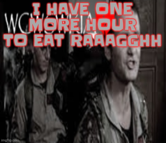 WCWSWKIA | I HAVE ONE MORE HOUR TO EAT RAAAGGHH | image tagged in wcwswkia | made w/ Imgflip meme maker
