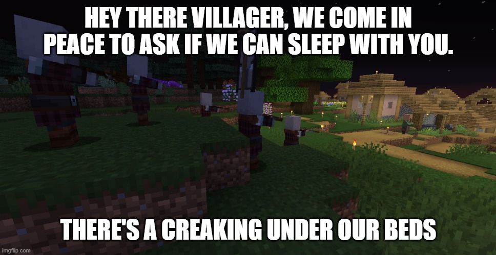 Pillager Patrol | HEY THERE VILLAGER, WE COME IN PEACE TO ASK IF WE CAN SLEEP WITH YOU. THERE'S A CREAKING UNDER OUR BEDS | image tagged in pillager patrol | made w/ Imgflip meme maker