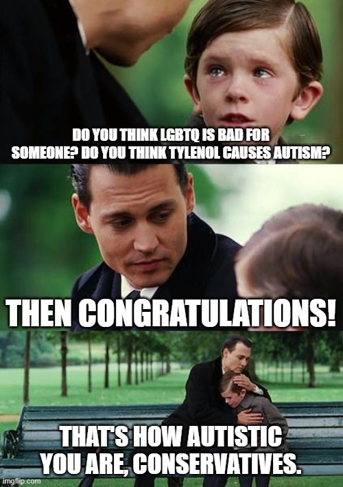 Finding Neverland Meme | DO YOU THINK LGBTQ IS BAD FOR SOMEONE? DO YOU THINK TYLENOL CAUSES AUTISM? THEN CONGRATULATIONS! THAT'S HOW AUTISTIC YOU ARE, CONSERVATIVES. | image tagged in memes,finding neverland | made w/ Imgflip meme maker