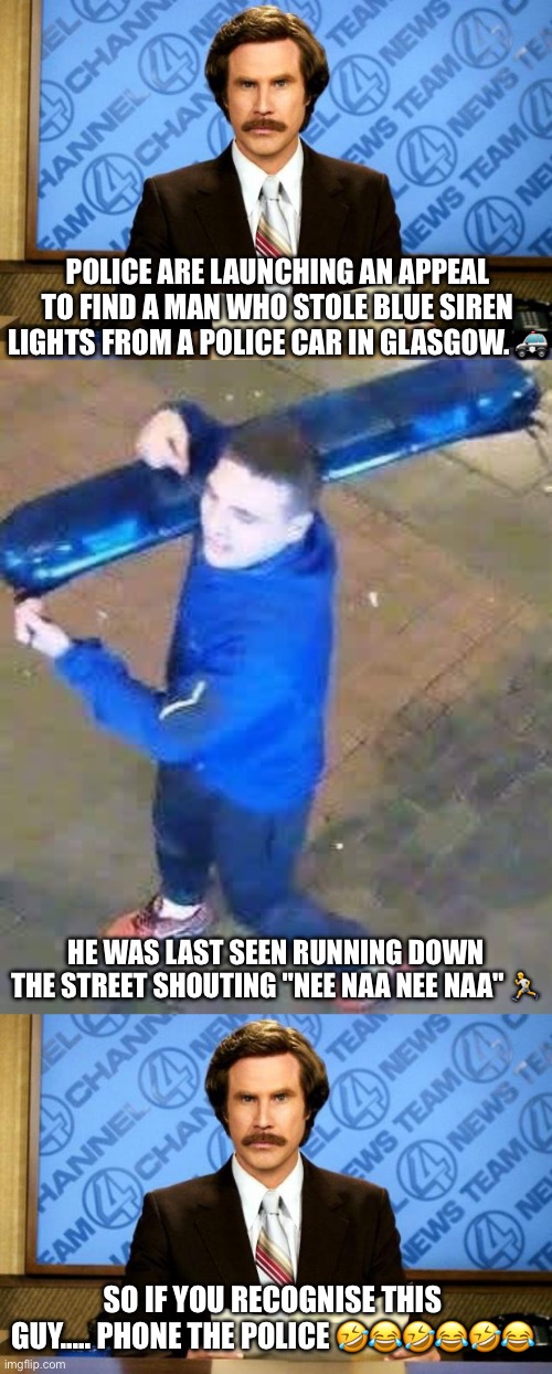 Stop, Thief | POLICE ARE LAUNCHING AN APPEAL TO FIND A MAN WHO STOLE BLUE SIREN LIGHTS FROM A POLICE CAR IN GLASGOW. 🚓; HE WAS LAST SEEN RUNNING DOWN THE STREET SHOUTING "NEE NAA NEE NAA" 🏃; SO IF YOU RECOGNISE THIS GUY..... PHONE THE POLICE 🤣😂🤣😂🤣😂 | image tagged in breaking news,thief,police car,flashing,lights,scottish | made w/ Imgflip meme maker