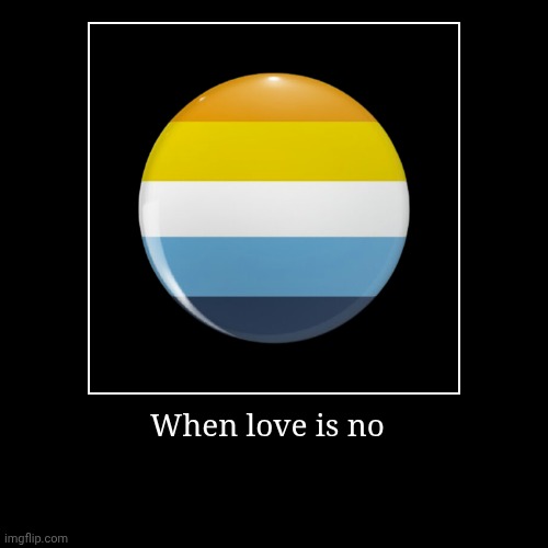 Image title | When love is no | image tagged in funny,asexual,aroace,aromantic | made w/ Imgflip demotivational maker