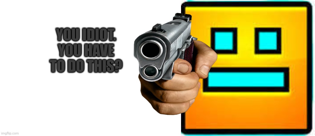 Angry robert | YOU IDIOT. YOU HAVE TO DO THIS? | image tagged in geometry dash | made w/ Imgflip meme maker