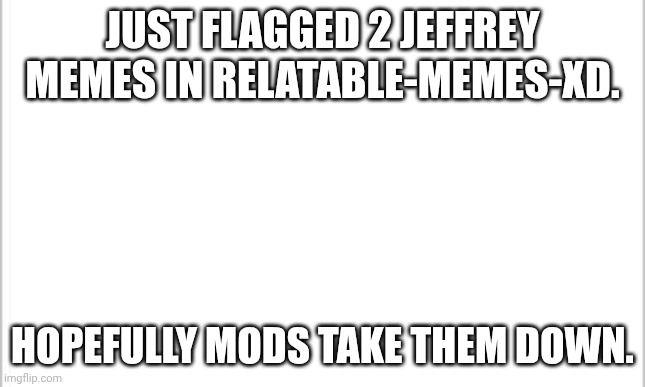 I'll tell you if the flag is approved and when. | JUST FLAGGED 2 JEFFREY MEMES IN RELATABLE-MEMES-XD. HOPEFULLY MODS TAKE THEM DOWN. | image tagged in white background | made w/ Imgflip meme maker