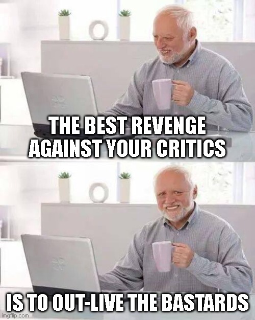 the best revenge | THE BEST REVENGE AGAINST YOUR CRITICS; IS TO OUT-LIVE THE BASTARDS | image tagged in memes,hide the pain harold | made w/ Imgflip meme maker