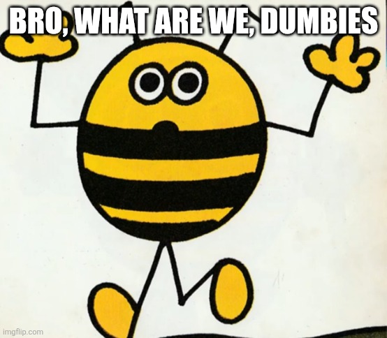 Good heavens | BRO, WHAT ARE WE, DUMBIES | image tagged in good heavens | made w/ Imgflip meme maker