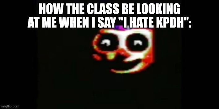 shit is not dat serious | HOW THE CLASS BE LOOKING AT ME WHEN I SAY "I HATE KPDH": | image tagged in baloon boy analog horror,relatable,bruh moment | made w/ Imgflip meme maker