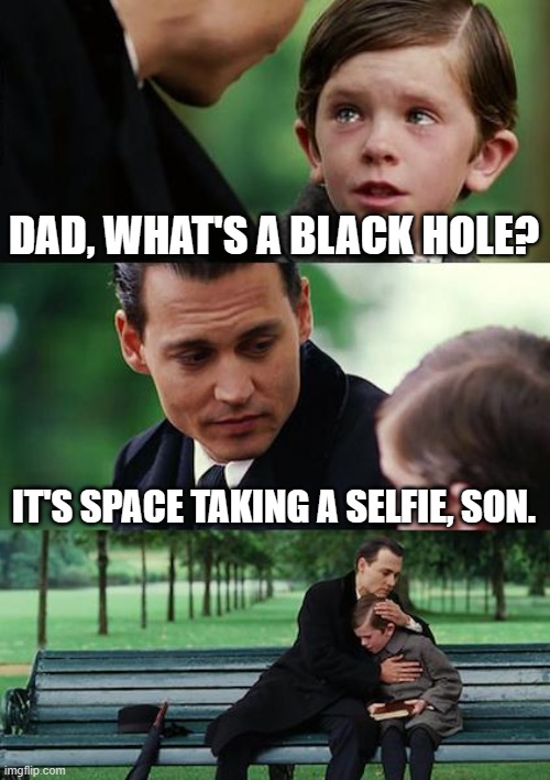 BLACK HOLE IS SPACE TAKING A SELFIE | DAD, WHAT'S A BLACK HOLE? IT'S SPACE TAKING A SELFIE, SON. | image tagged in memes,finding neverland,black hole,space,universe,god religion universe | made w/ Imgflip meme maker